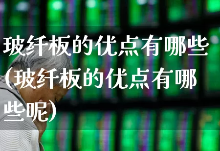 玻纤板的优点有哪些(玻纤板的优点有哪些呢)_https://www.xzdzcjx.com_北交所_第1张