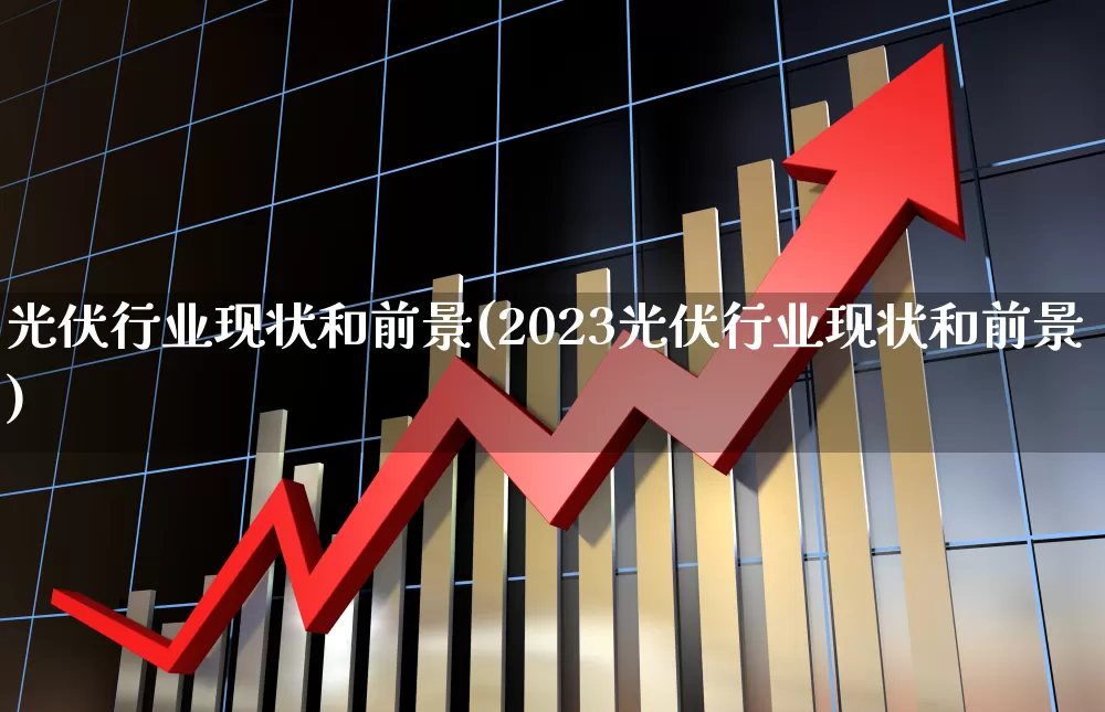 光伏行业现状和前景(2023光伏行业现状和前景)_https://www.xzdzcjx.com_创业板_第1张