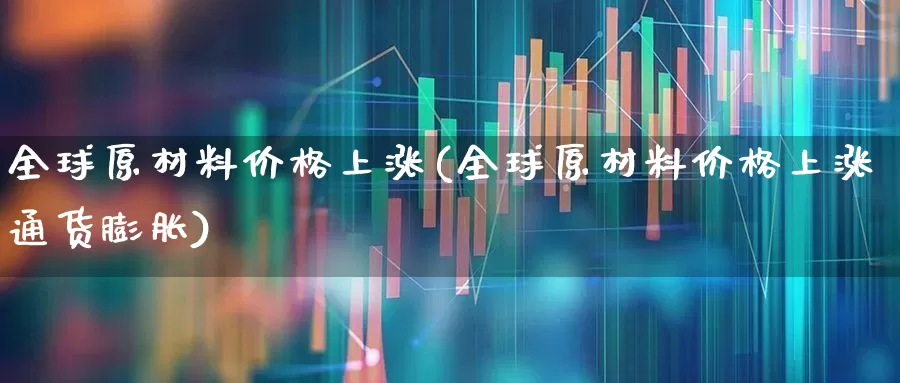 全球原材料价格上涨(全球原材料价格上涨通货膨胀)_https://www.xzdzcjx.com_上交所_第1张