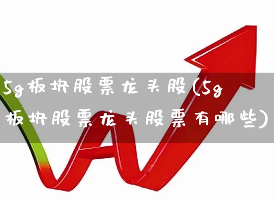 5g板块股票龙头股(5g板块股票龙头股票有哪些)_https://www.xzdzcjx.com_北交所_第1张