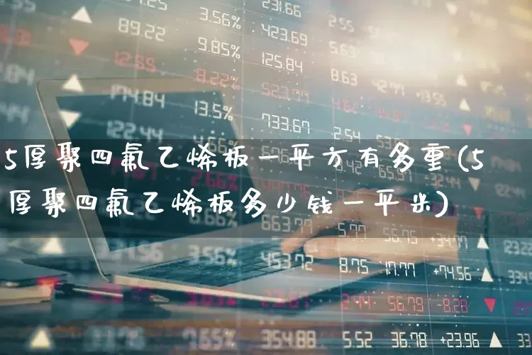 5厚聚四氟乙烯板一平方有多重(5厚聚四氟乙烯板多少钱一平米)_https://www.xzdzcjx.com_北交所_第1张