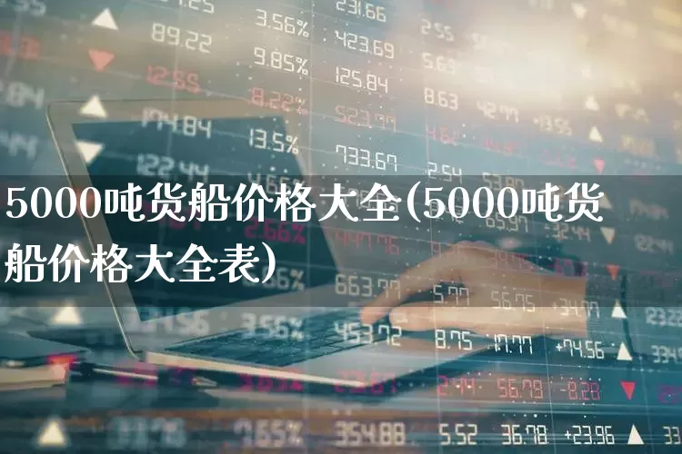5000吨货船价格大全(5000吨货船价格大全表)_https://www.xzdzcjx.com_北交所_第1张
