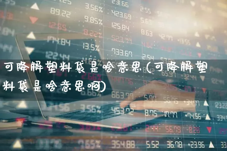 可降解塑料袋是啥意思(可降解塑料袋是啥意思啊)_https://www.xzdzcjx.com_北交所_第1张