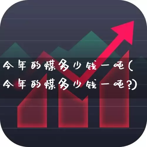 今年的煤多少钱一吨(今年的煤多少钱一吨?)_https://www.xzdzcjx.com_科创板_第1张