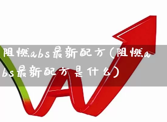 阻燃abs最新配方(阻燃abs最新配方是什么)_https://www.xzdzcjx.com_北交所_第1张