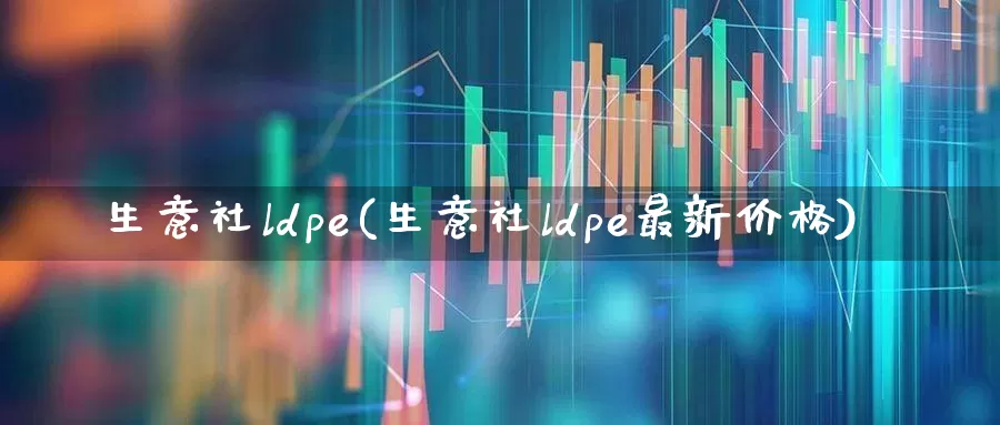 生意社ldpe(生意社ldpe最新价格)_https://www.xzdzcjx.com_北交所_第1张