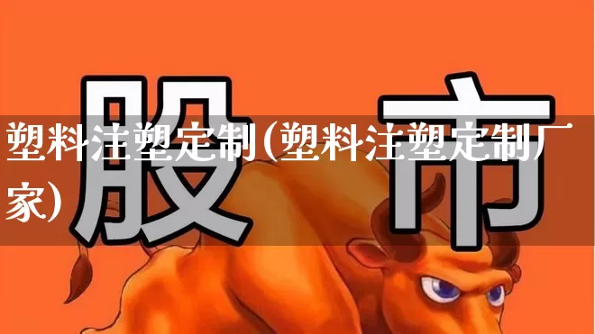 塑料注塑定制(塑料注塑定制厂家)_https://www.xzdzcjx.com_创业板_第1张