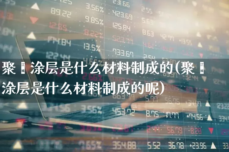 聚酯涂层是什么材料制成的(聚酯涂层是什么材料制成的呢)_https://www.xzdzcjx.com_科创板_第1张