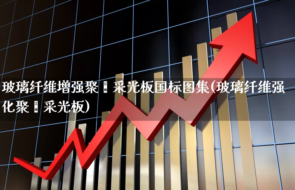 玻璃纤维增强聚酯采光板国标图集(玻璃纤维强化聚酯采光板)_https://www.xzdzcjx.com_上交所_第1张