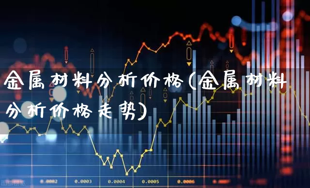 金属材料分析价格(金属材料分析价格走势)_https://www.xzdzcjx.com_上交所_第1张