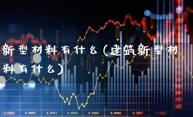 新型材料有什么(建筑新型材料有什么)_https://www.xzdzcjx.com_深交所_第1张
