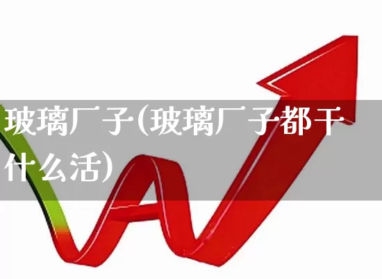 玻璃厂子(玻璃厂子都干什么活)_https://www.xzdzcjx.com_科创板_第1张