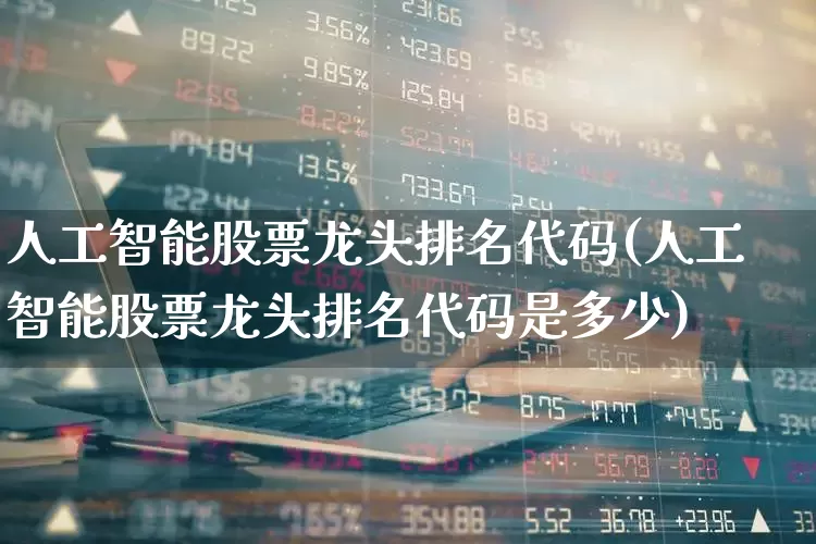 人工智能股票龙头排名代码(人工智能股票龙头排名代码是多少)_https://www.xzdzcjx.com_科创板_第1张