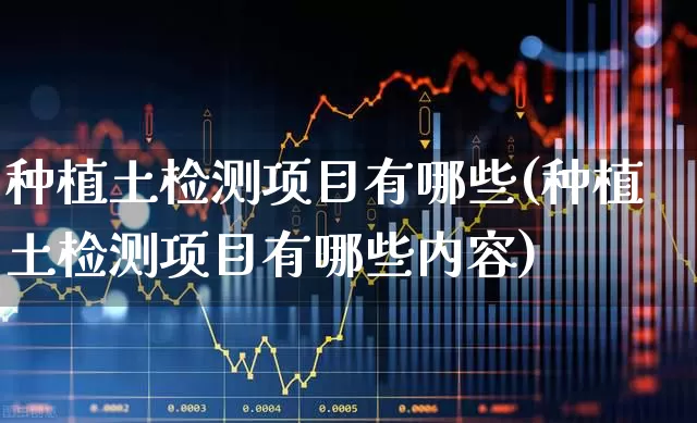 种植土检测项目有哪些(种植土检测项目有哪些内容)_https://www.xzdzcjx.com_上交所_第1张