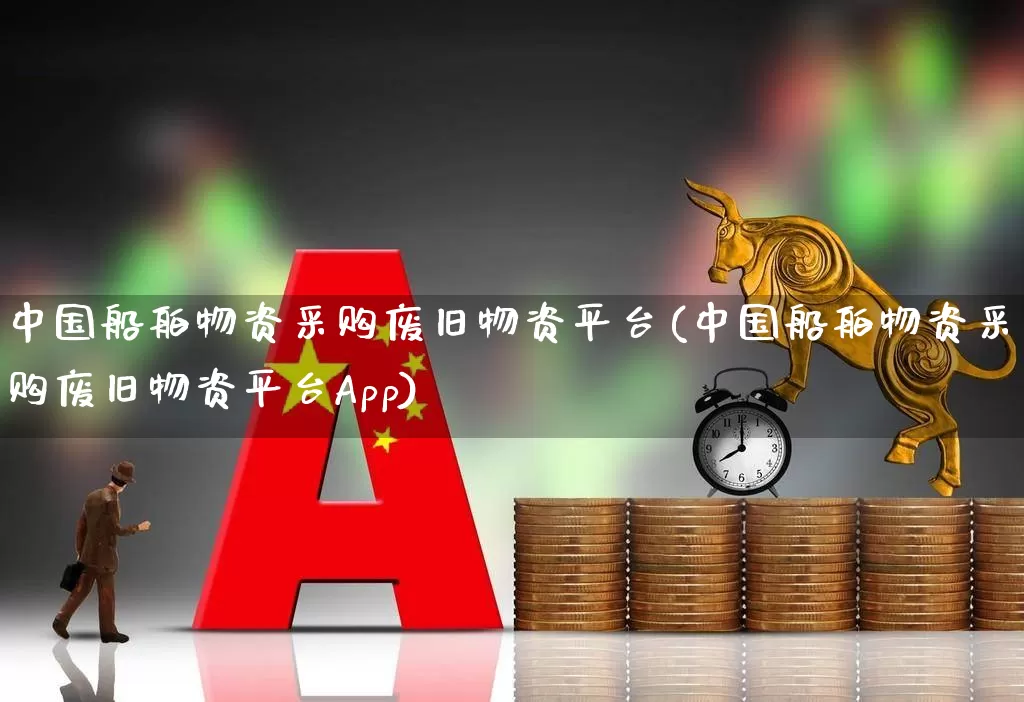 中国船舶物资采购废旧物资平台(中国船舶物资采购废旧物资平台App)_https://www.xzdzcjx.com_创业板_第1张
