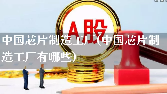 中国芯片制造工厂(中国芯片制造工厂有哪些)_https://www.xzdzcjx.com_深交所_第1张