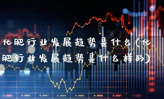 化肥行业发展趋势是什么(化肥行业发展趋势是什么样的)_https://www.xzdzcjx.com_上交所_第1张
