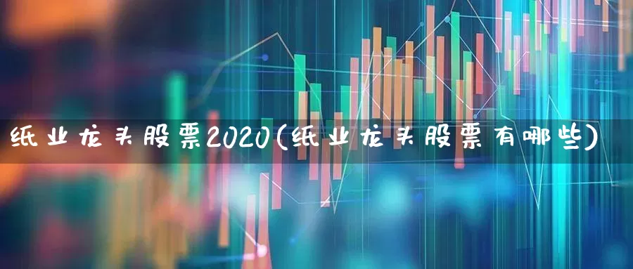 纸业龙头股票2020(纸业龙头股票有哪些)_https://www.xzdzcjx.com_北交所_第1张