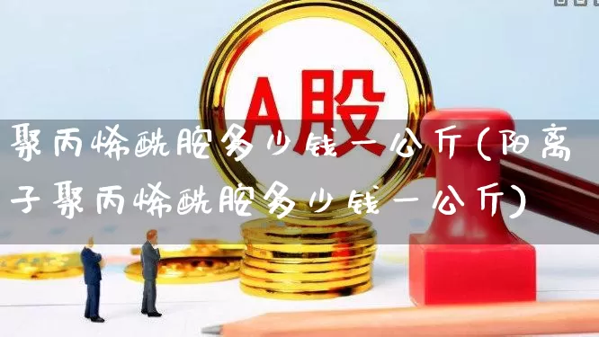 聚丙烯酰胺多少钱一公斤(阳离子聚丙烯酰胺多少钱一公斤)_https://www.xzdzcjx.com_上交所_第1张