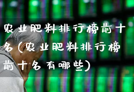 农业肥料排行榜前十名(农业肥料排行榜前十名有哪些)_https://www.xzdzcjx.com_深交所_第1张