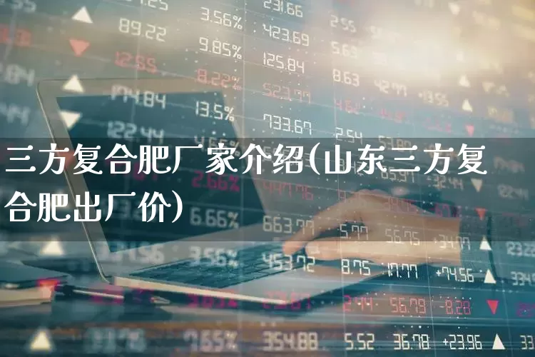 三方复合肥厂家介绍(山东三方复合肥出厂价)_https://www.xzdzcjx.com_深交所_第1张