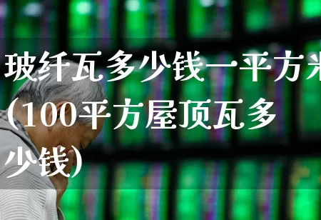 玻纤瓦多少钱一平方米(100平方屋顶瓦多少钱)_https://www.xzdzcjx.com_北交所_第1张