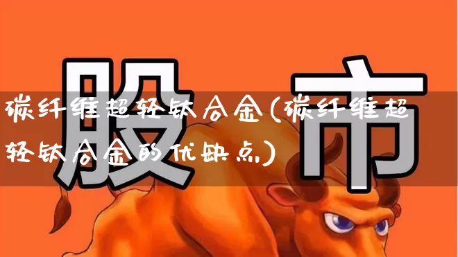 碳纤维超轻钛合金(碳纤维超轻钛合金的优缺点)_https://www.xzdzcjx.com_北交所_第1张
