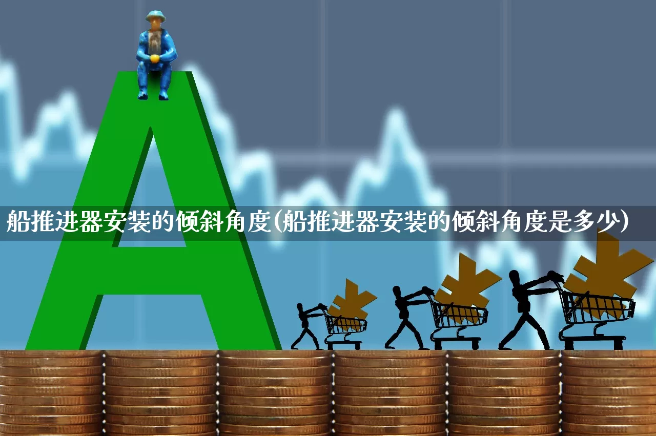 船推进器安装的倾斜角度(船推进器安装的倾斜角度是多少)_https://www.xzdzcjx.com_创业板_第1张