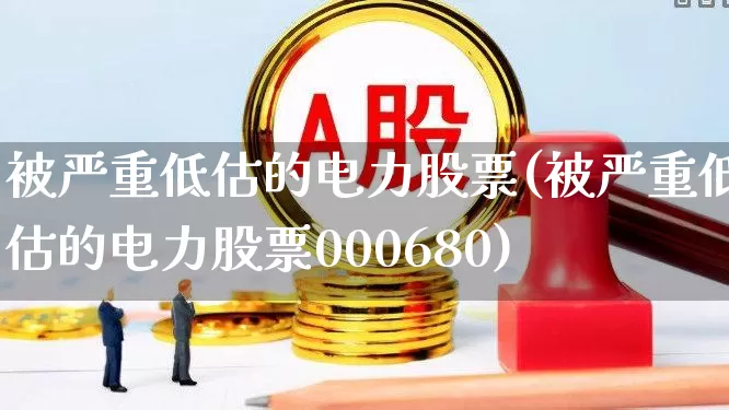 被严重低估的电力股票(被严重低估的电力股票000680)_https://www.xzdzcjx.com_创业板_第1张