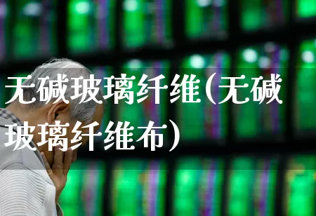 无碱玻璃纤维(无碱玻璃纤维布)_https://www.xzdzcjx.com_上交所_第1张