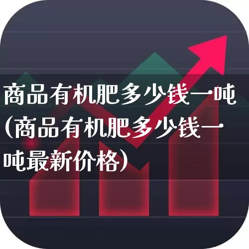 商品有机肥多少钱一吨(商品有机肥多少钱一吨最新价格)_https://www.xzdzcjx.com_创业板_第1张