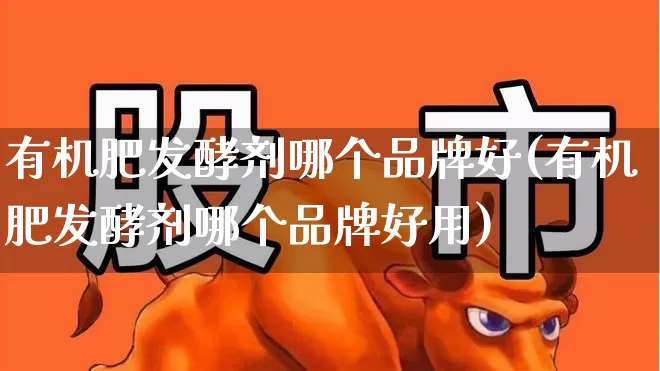 有机肥发酵剂哪个品牌好(有机肥发酵剂哪个品牌好用)_https://www.xzdzcjx.com_深交所_第1张