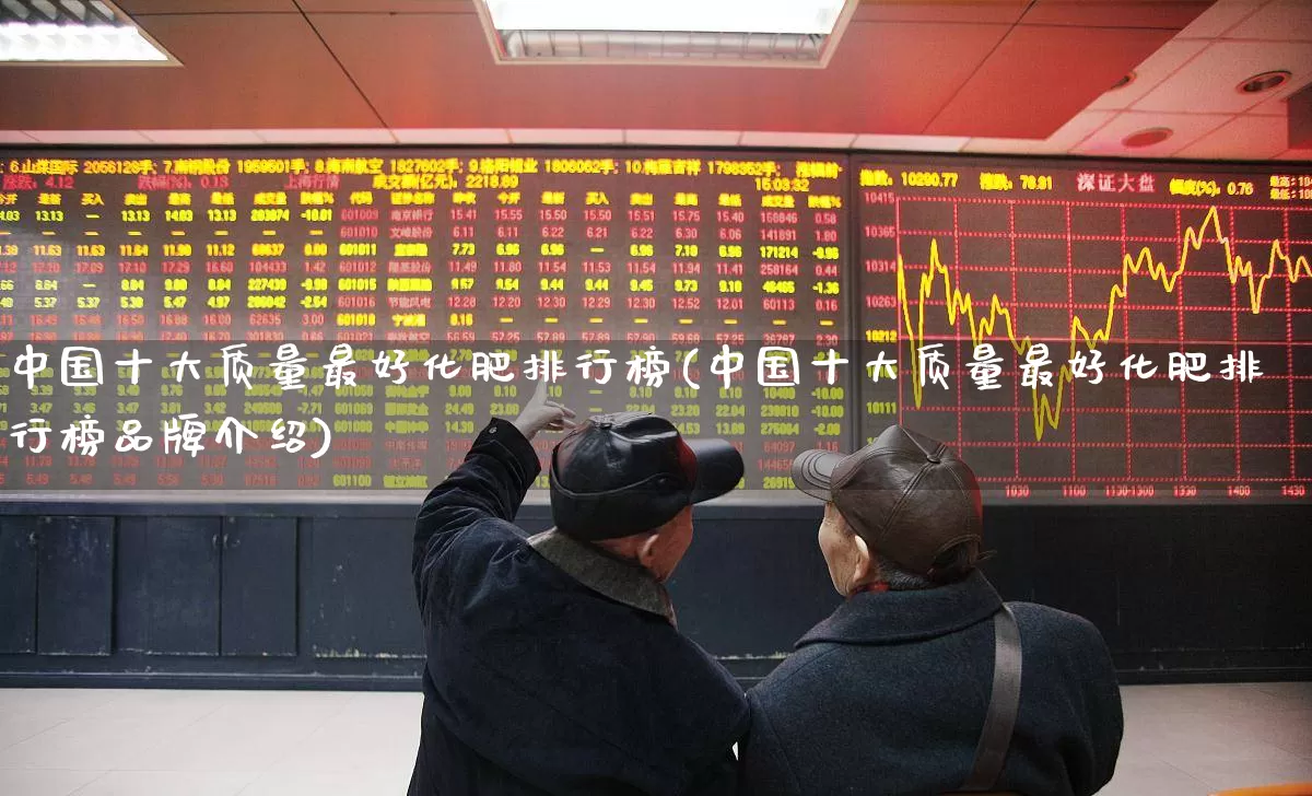 中国十大质量最好化肥排行榜(中国十大质量最好化肥排行榜品牌介绍)_https://www.xzdzcjx.com_上交所_第1张