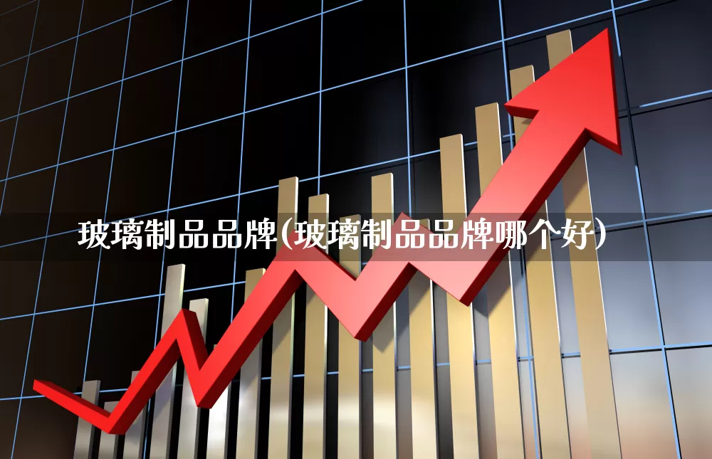 玻璃制品品牌(玻璃制品品牌哪个好)_https://www.xzdzcjx.com_创业板_第1张