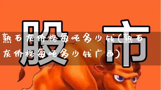 熟石灰价格每吨多少钱(熟石灰价格每吨多少钱广西)_https://www.xzdzcjx.com_深交所_第1张