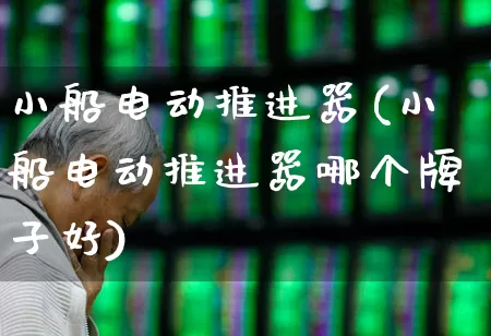 小船电动推进器(小船电动推进器哪个牌子好)_https://www.xzdzcjx.com_创业板_第1张
