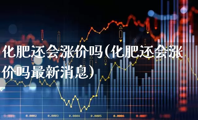 化肥还会涨价吗(化肥还会涨价吗最新消息)_https://www.xzdzcjx.com_深交所_第1张