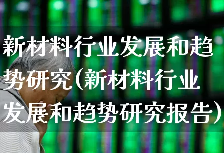 新材料行业发展和趋势研究(新材料行业发展和趋势研究报告)_https://www.xzdzcjx.com_上交所_第1张
