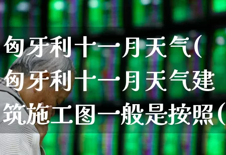 匈牙利十一月天气(匈牙利十一月天气建筑施工图一般是按照()的顺序绘制)_https://www.xzdzcjx.com_科创板_第1张