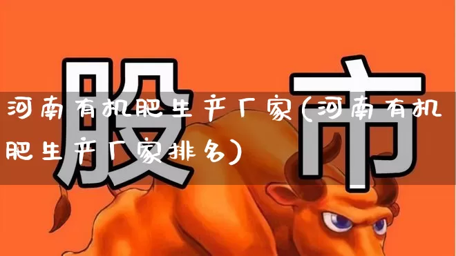 河南有机肥生产厂家(河南有机肥生产厂家排名)_https://www.xzdzcjx.com_北交所_第1张