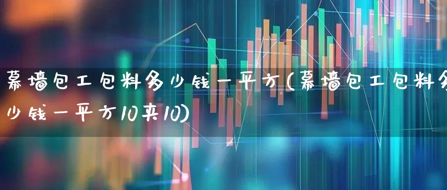 幕墙包工包料多少钱一平方(幕墙包工包料多少钱一平方10夹10)_https://www.xzdzcjx.com_深交所_第1张