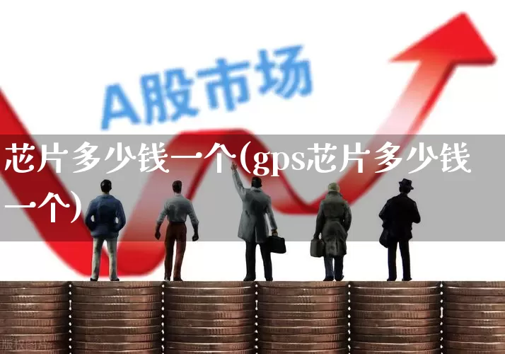 芯片多少钱一个(gps芯片多少钱一个)_https://www.xzdzcjx.com_北交所_第1张