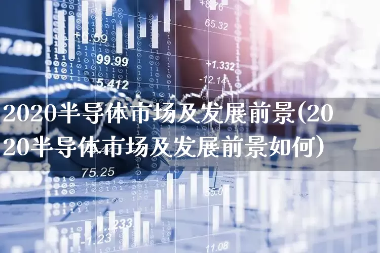 2020半导体市场及发展前景(2020半导体市场及发展前景如何)_https://www.xzdzcjx.com_北交所_第1张