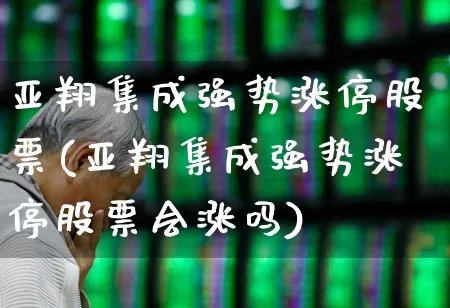 亚翔集成强势涨停股票(亚翔集成强势涨停股票会涨吗)_https://www.xzdzcjx.com_北交所_第1张