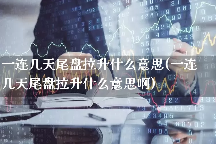 一连几天尾盘拉升什么意思(一连几天尾盘拉升什么意思啊)_https://www.xzdzcjx.com_上交所_第1张