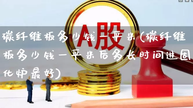 碳纤维板多少钱一平米(碳纤维板多少钱一平米后多长时间进固化炉最好)_北交所_第1张_财经网 碳纤维板多少钱一平米(碳纤维板多少钱一平米后多长时间进固化炉最好)_https://www.xzdzcjx.com_北交所_第1张