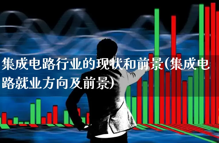 集成电路行业的现状和前景(集成电路就业方向及前景)_https://www.xzdzcjx.com_深交所_第1张