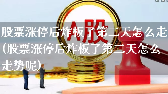 股票涨停后炸板了第二天怎么走(股票涨停后炸板了第二天怎么走势呢)_https://www.xzdzcjx.com_创业板_第1张