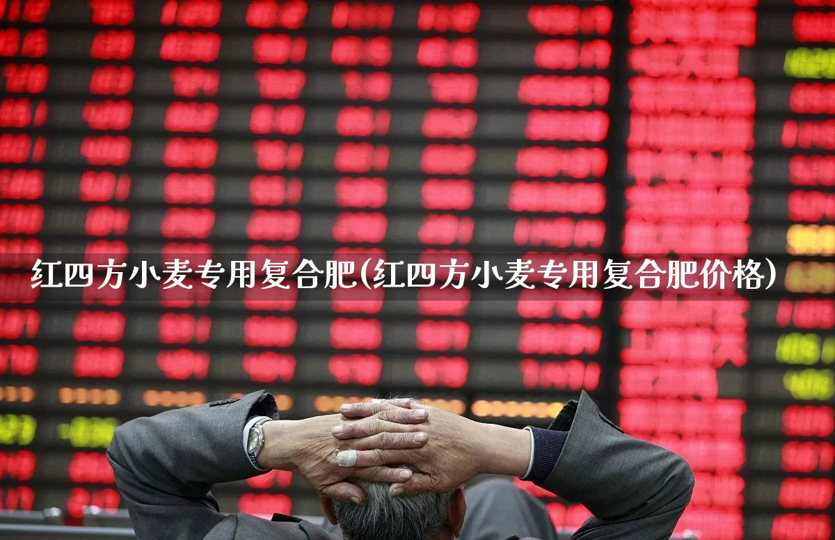 红四方小麦专用复合肥(红四方小麦专用复合肥价格)_https://www.xzdzcjx.com_创业板_第1张