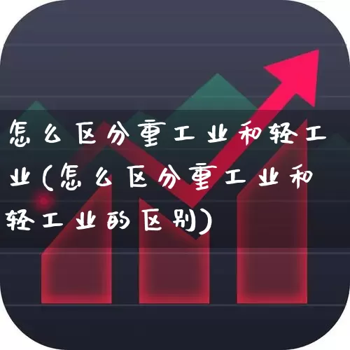 怎么区分重工业和轻工业(怎么区分重工业和轻工业的区别)_https://www.xzdzcjx.com_深交所_第1张